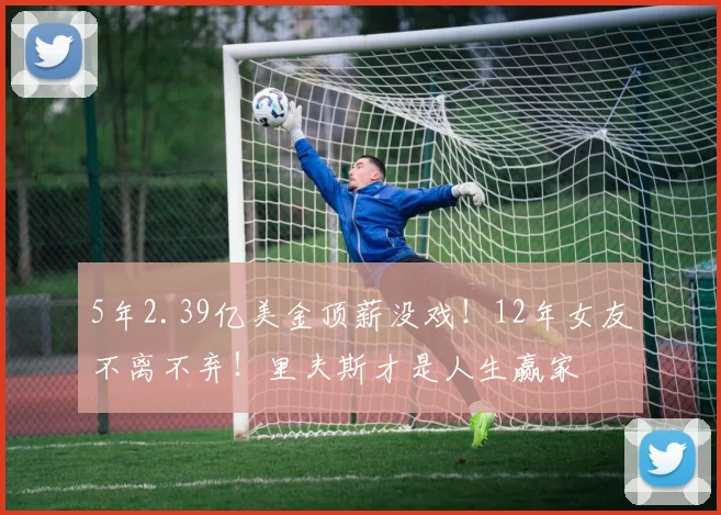 5年2.39亿美金顶薪没戏!12年女友不离不弃!里夫斯才是人生赢家
