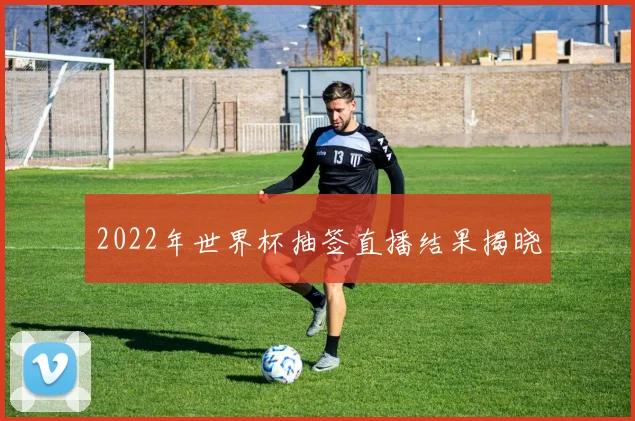 2022年世界杯抽签直播结果揭晓