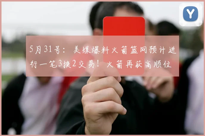 5月31号：美媒爆料火箭篮网预计进行一笔3换2交易！火箭再获高顺位首轮签！_塔里·伊森_CBA_NBA
