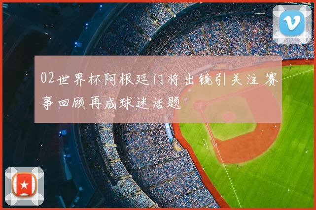 02世界杯阿根廷门将出镜引关注 赛事回顾再成球迷话题