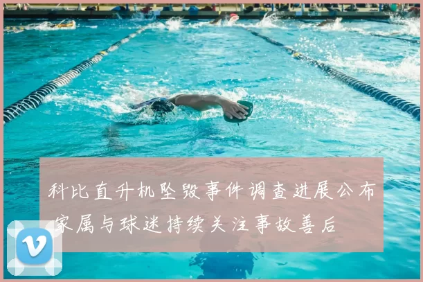 科比直升机坠毁事件调查进展公布 家属与球迷持续关注事故善后