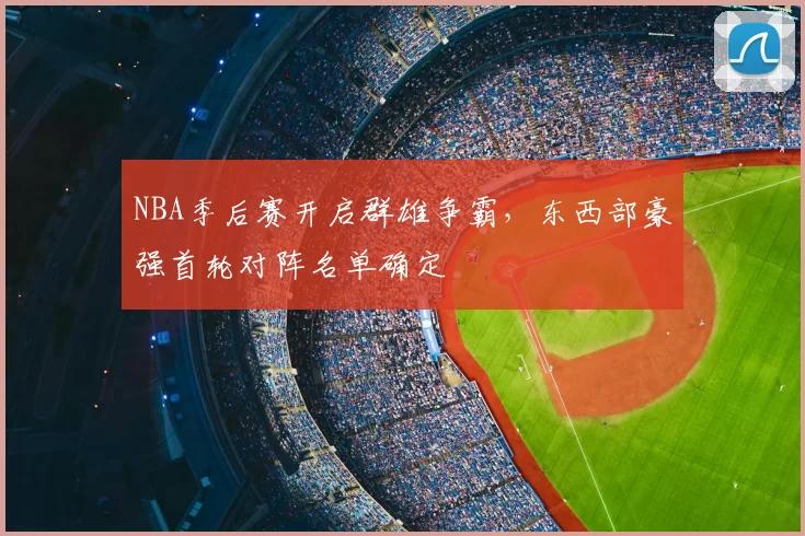 NBA季后赛开启群雄争霸，东西部豪强首轮对阵名单确定