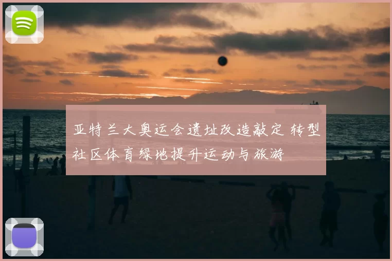 亚特兰大奥运会遗址改造敲定 转型社区体育绿地提升运动与旅游