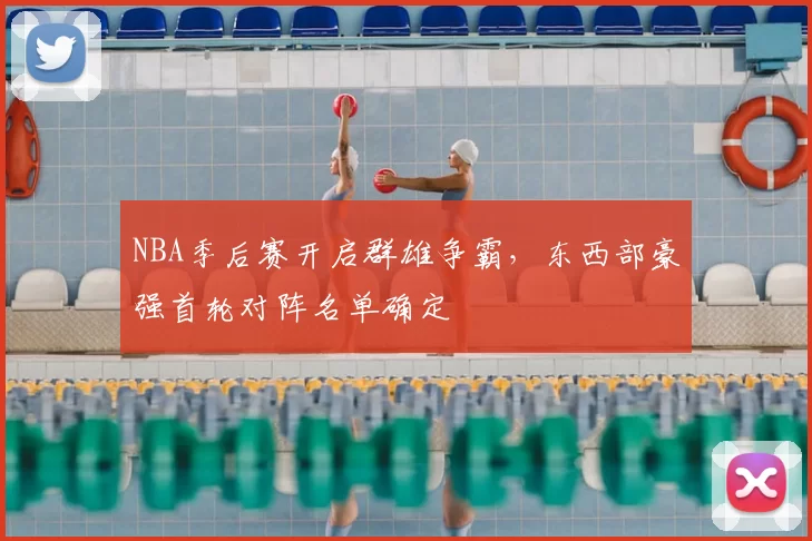 NBA季后赛开启群雄争霸，东西部豪强首轮对阵名单确定