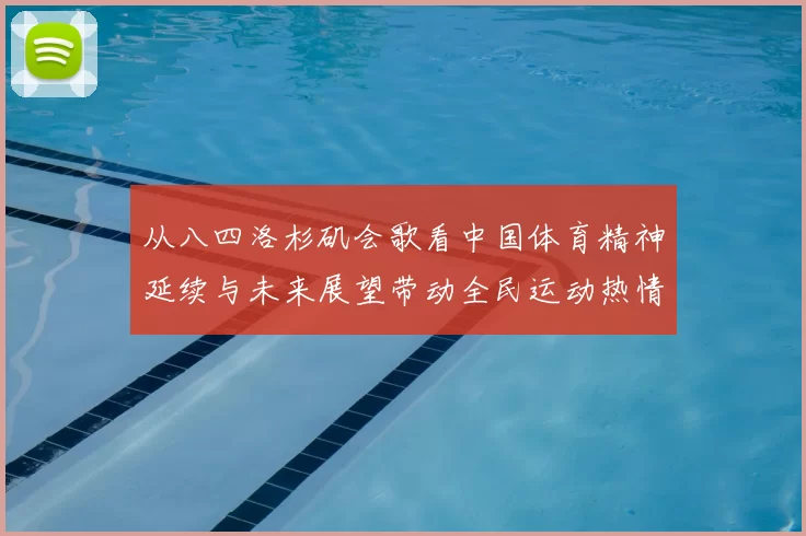 从八四洛杉矶会歌看中国体育精神延续与未来展望带动全民运动热情