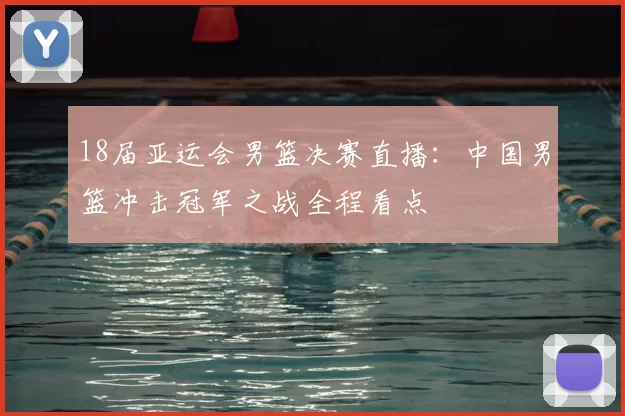 18届亚运会男篮决赛直播:中国男篮冲击冠军之战全程看点