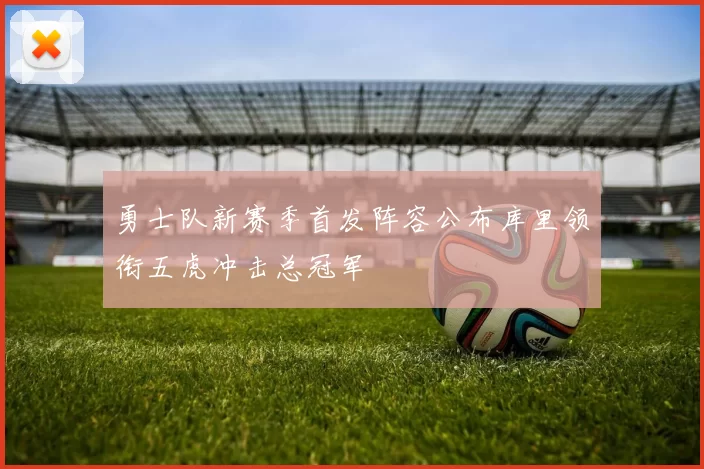 勇士队新赛季首发阵容公布库里领衔五虎冲击总冠军