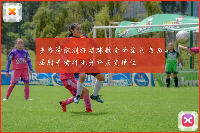 克洛泽欧洲杯进球数全面盘点 与历届射手榜对比并评历史地位