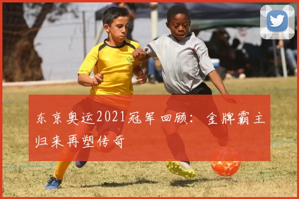 东京奥运2021冠军回顾：金牌霸主归来再塑传奇