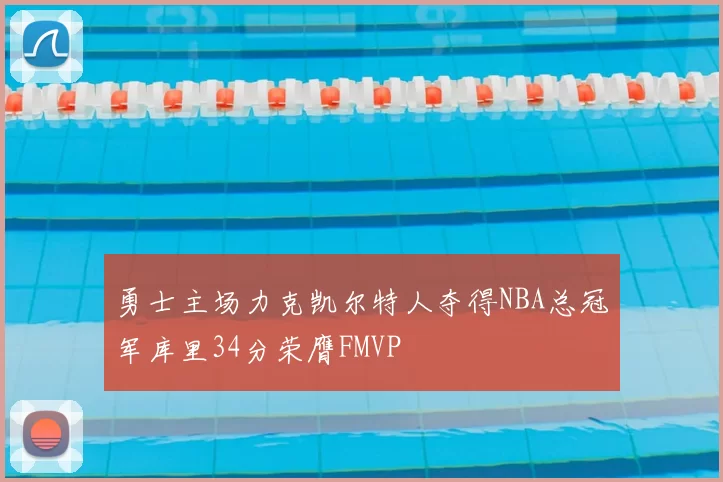 勇士主场力克凯尔特人夺得NBA总冠军库里34分荣膺FMVP