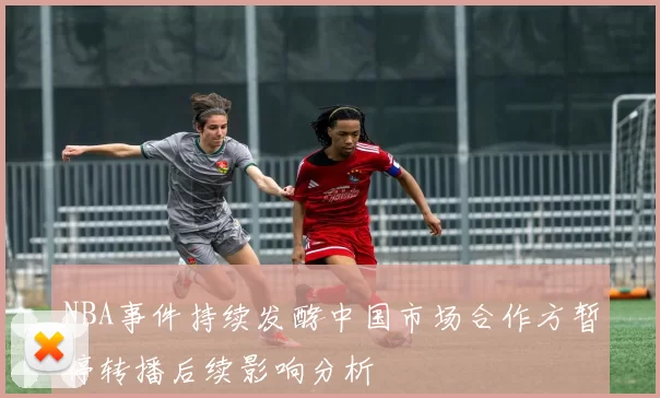 NBA事件持续发酵中国市场合作方暂停转播后续影响分析