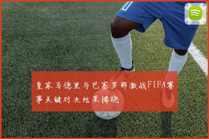 皇家马德里与巴塞罗那激战FIFA赛事关键对决结果揭晓