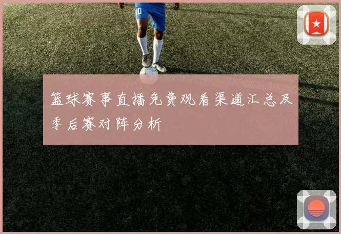 篮球赛事直播免费观看渠道汇总及季后赛对阵分析