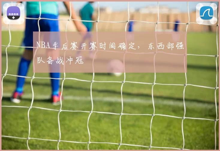 NBA季后赛开赛时间确定，东西部强队备战冲冠