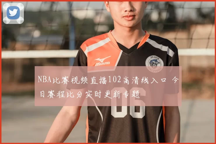 NBA比赛视频直播102高清线入口 今日赛程比分实时更新专题