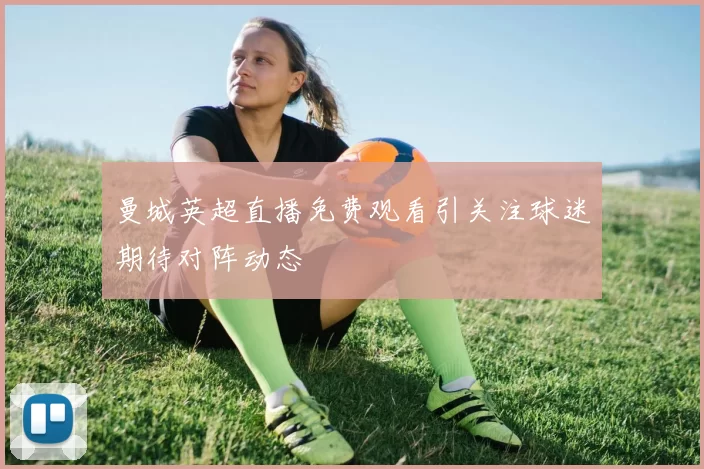 曼城英超直播免费观看引关注球迷期待对阵动态