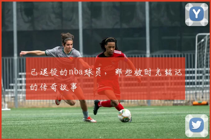 已退役的nba球员,那些被时光铭记的传奇故事