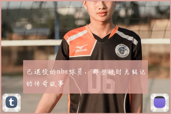 已退役的nba球员,那些被时光铭记的传奇故事