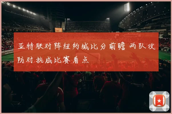 亚特联对阵纽约城比分前瞻 两队攻防对抗成比赛看点