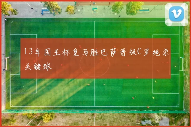 13年国王杯皇马胜巴萨晋级C罗绝杀关键球