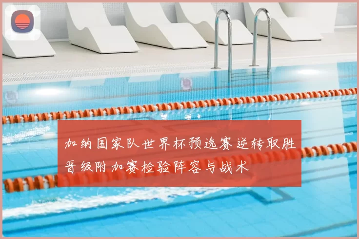 加纳国家队世界杯预选赛逆转取胜晋级附加赛检验阵容与战术