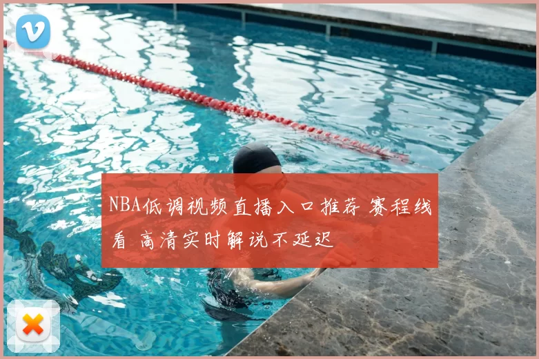 NBA低调视频直播入口推荐 赛程线看 高清实时解说不延迟