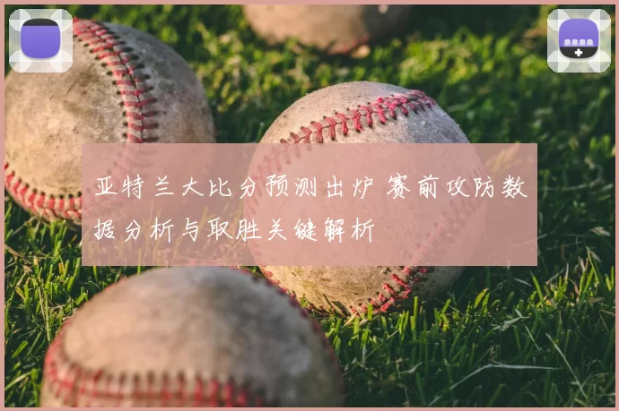 亚特兰大比分预测出炉 赛前攻防数据分析与取胜关键解析