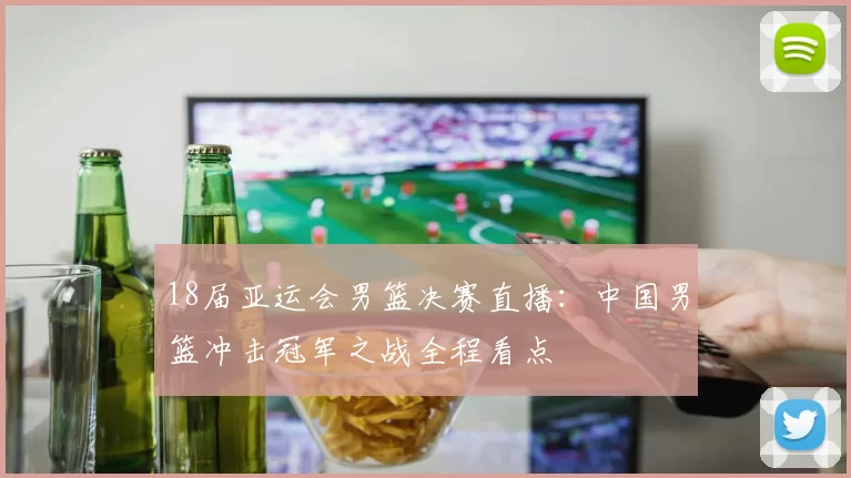 18届亚运会男篮决赛直播：中国男篮冲击冠军之战全程看点