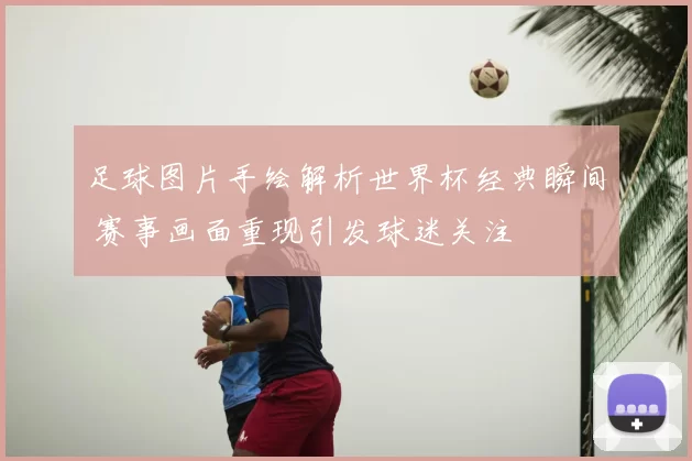 足球图片手绘解析世界杯经典瞬间 赛事画面重现引发球迷关注