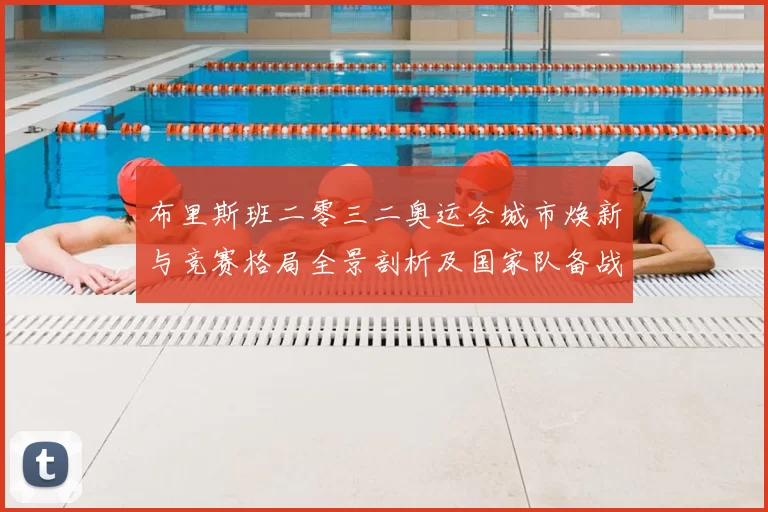 布里斯班二零三二奥运会城市焕新与竞赛格局全景剖析及国家队备战