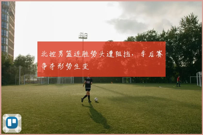 北控男篮连胜势头遭阻挡，季后赛争夺形势生变