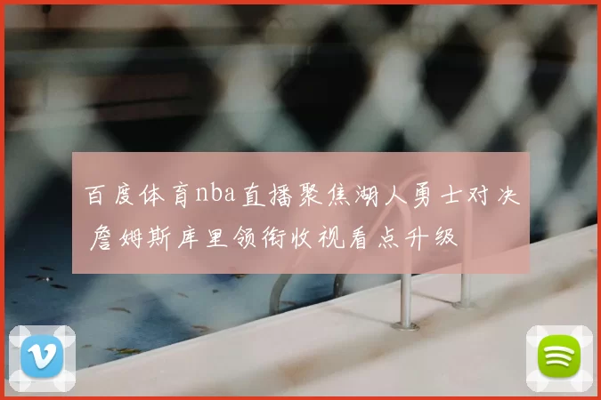 百度体育nba直播聚焦湖人勇士对决 詹姆斯库里领衔收视看点升级
