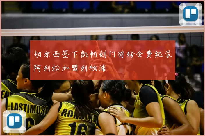 切尔西签下凯帕创门将转会费纪录阿利松加盟利物浦