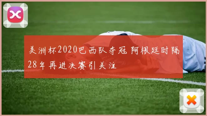 美洲杯2020巴西队夺冠 阿根廷时隔28年再进决赛引关注