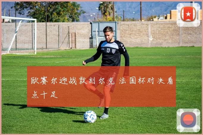 欧赛尔迎战敦刻尔克 法国杯对决看点十足