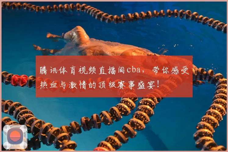 腾讯体育视频直播间cba,带你感受热血与激情的顶级赛事盛宴!