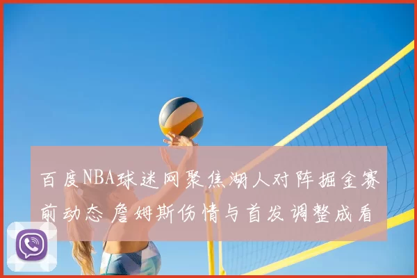 百度NBA球迷网聚焦湖人对阵掘金赛前动态 詹姆斯伤情与首发调整成看点