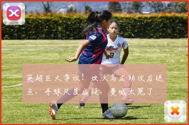 英超巨大争议！坎沃乌龙助攻后送点，手球尺度成疑，曼城太冤了