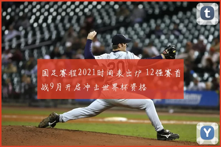 国足赛程2021时间表出炉 12强赛首战9月开启冲击世界杯资格
