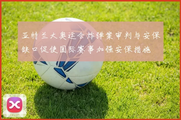 亚特兰大奥运会炸弹案审判与安保缺口促使国际赛事加强安保措施