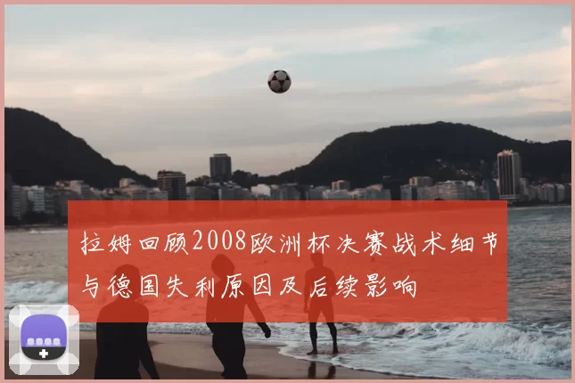 拉姆回顾2008欧洲杯决赛战术细节与德国失利原因及后续影响