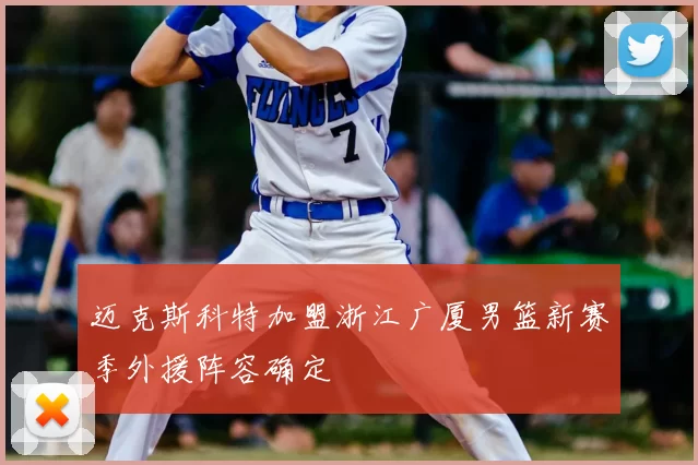 迈克斯科特加盟浙江广厦男篮新赛季外援阵容确定