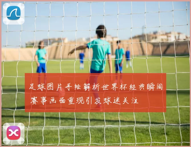 足球图片手绘解析世界杯经典瞬间 赛事画面重现引发球迷关注