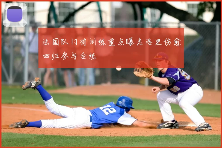 法国队门将训练重点曝光洛里伤愈回归参与合练