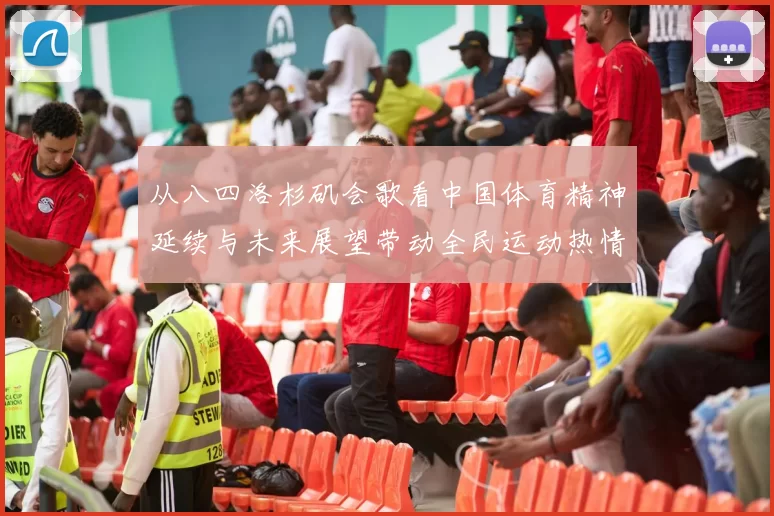 从八四洛杉矶会歌看中国体育精神延续与未来展望带动全民运动热情