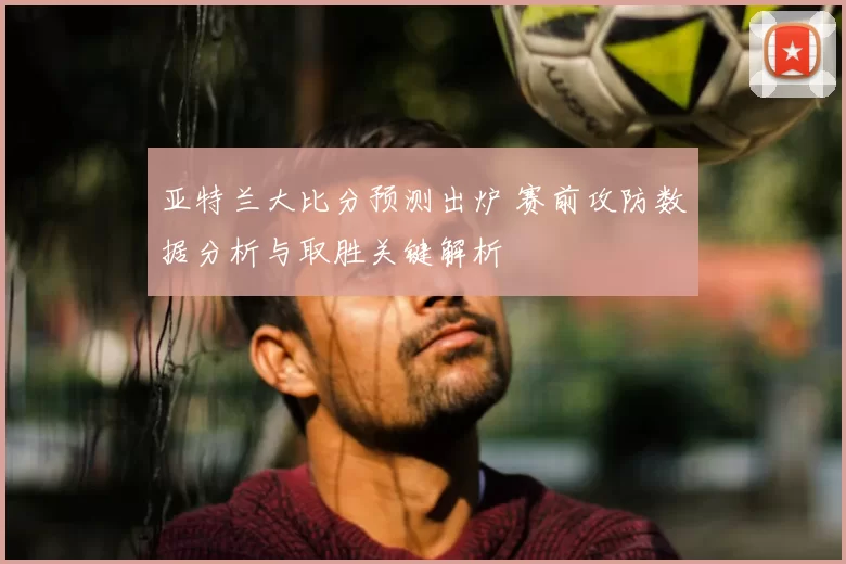 亚特兰大比分预测出炉 赛前攻防数据分析与取胜关键解析
