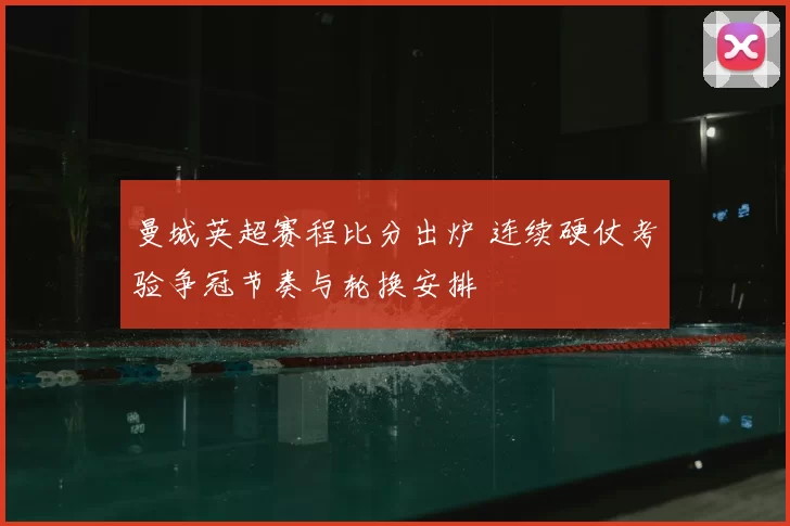 曼城英超赛程比分出炉 连续硬仗考验争冠节奏与轮换安排