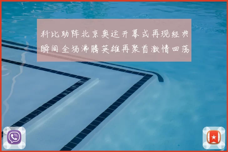 科比助阵北京奥运开幕式再现经典瞬间全场沸腾英雄再聚首激情回荡