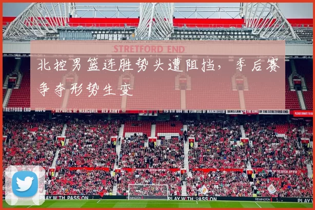 北控男篮连胜势头遭阻挡，季后赛争夺形势生变