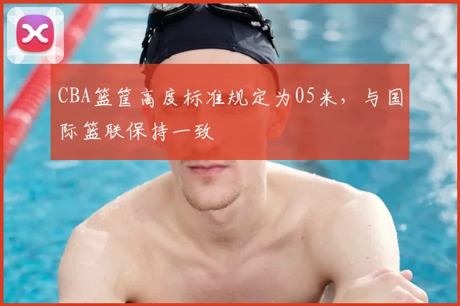 CBA篮筐高度标准规定为05米，与国际篮联保持一致